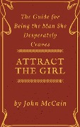 Cover-Bild zum Titel 'Attract the Girl: The Guide for Being the Man She Desperately Craves (Attract Women and Dating Tips for Men, #1)' von 'John Mccain'