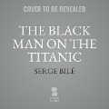 The Black Man on the Titanic: The Story of Joseph Laroche - Serge Bile