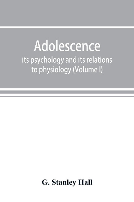 Adolescence; its psychology and its relations to physiology, anthropology, sociology, sex, crime, religion and education (Volume I) - G. Stanley Hall