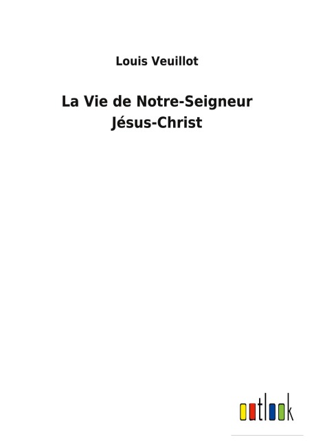 La Vie de Notre-Seigneur Jésus-Christ - Louis Veuillot