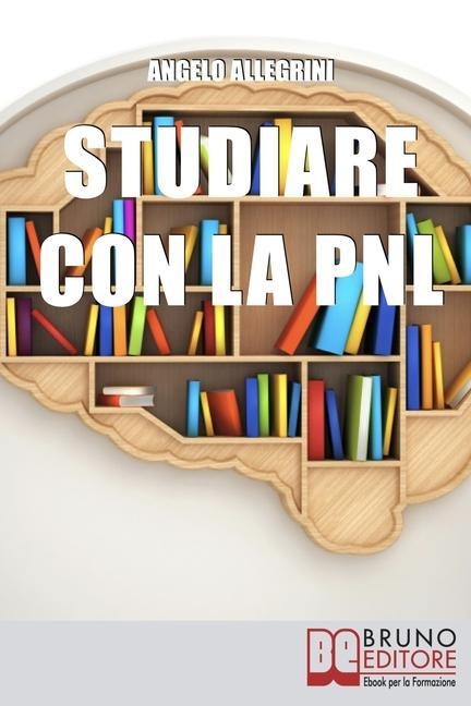 Studiare con la PNL: Tutte le Migliori Tecniche di Apprendimento della PNL per Eccellere nello Studio - Angelo Allegrini