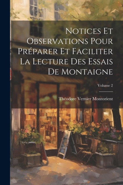 Notices Et Observations Pour Préparer Et Faciliter La Lecture Des Essais De Montaigne; Volume 2 - Théodore Vernier Montorient