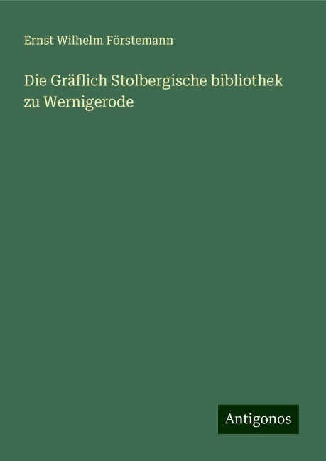 Die Gräflich Stolbergische bibliothek zu Wernigerode - Ernst Wilhelm Förstemann