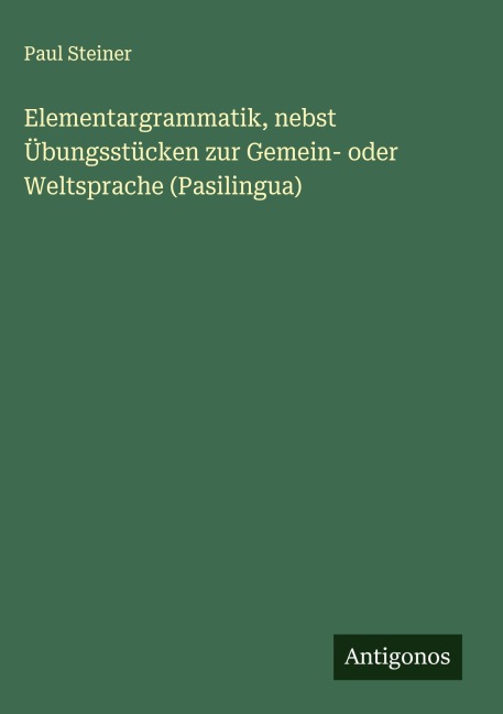 Elementargrammatik, nebst Übungsstücken zur Gemein- oder Weltsprache (Pasilingua) - Paul Steiner