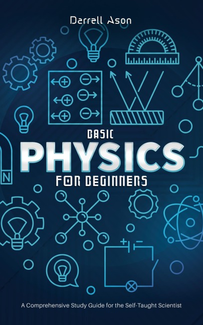 Basic Physics for Beginners: A Comprehensive Study Guide for the Self-Taught Scientist - Darrell Ason