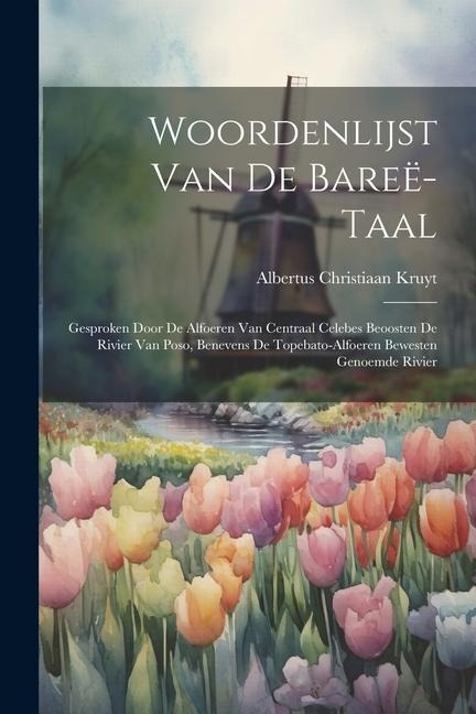Woordenlijst Van De Bareë-Taal: Gesproken Door De Alfoeren Van Centraal Celebes Beoosten De Rivier Van Poso, Benevens De Topebato-Alfoeren Bewesten Ge - Albertus Christiaan Kruyt