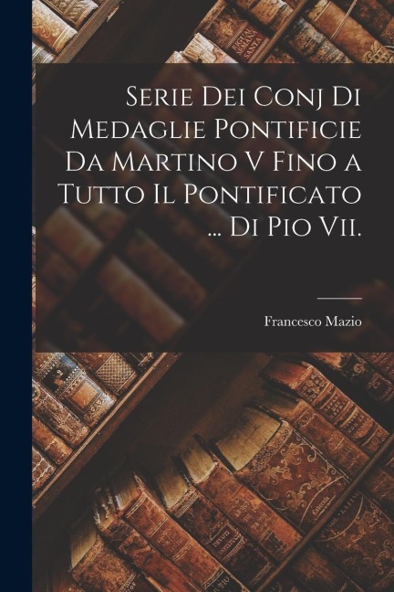 Serie Dei Conj Di Medaglie Pontificie Da Martino V Fino a Tutto Il Pontificato ... Di Pio Vii. - Francesco Mazio