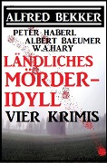 Ländliches Mörder-Idyll: Vier Krimis - Alfred Bekker, Peter Haberl, Albert Baeumer, W. A. Hary