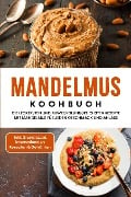 Mandelmus Kochbuch: Die leckersten und abwechslungsreichsten Rezepte mit Mandelmus für jeden Geschmack und Anlass - inkl. Grundrezept, internationalen Rezepten & Getränken - Katharina Lohmann