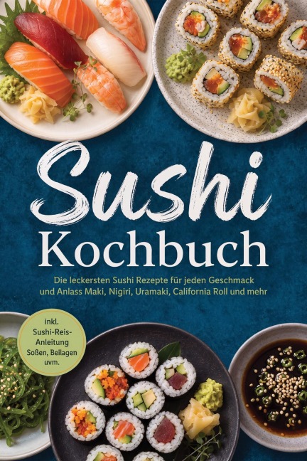 Sushi Kochbuch: Die leckersten Sushi Rezepte für jeden Geschmack und Anlass - Maki, Nigiri, Uramaki, California Roll und mehr - inkl. Sushi-Reis-Anleitung, Soßen, Beilagen uvm. - Markus Ahlers