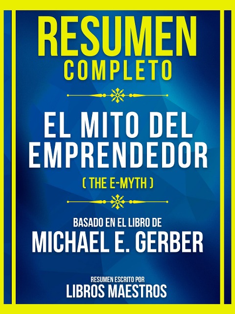 Resumen Completo - El Mito Del Emprendedor (The E-Myth) - Basado En El Libro De Michael E. Gerber - Libros Maestros, Libros Maestros