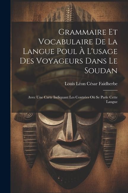 Grammaire Et Vocabulaire De La Langue Poul À L'usage Des Voyageurs Dans Le Soudan: Avec Une Carte Indiquant Les Contrées Où Se Parle Cette Langue - Louis Léon César Faidherbe