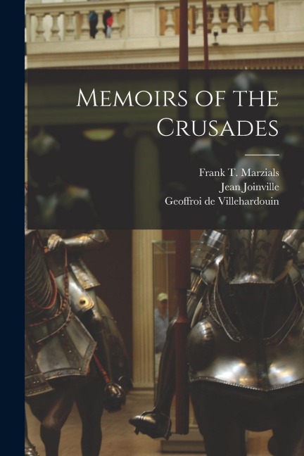 Memoirs of the Crusades - Jean Joinville, Geoffroi De Villehardouin, Frank T. Marzials