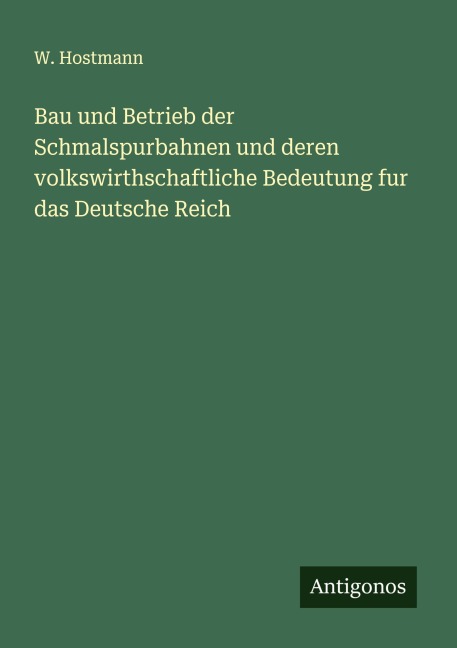 Bau und Betrieb der Schmalspurbahnen und deren volkswirthschaftliche Bedeutung fur das Deutsche Reich - W. Hostmann