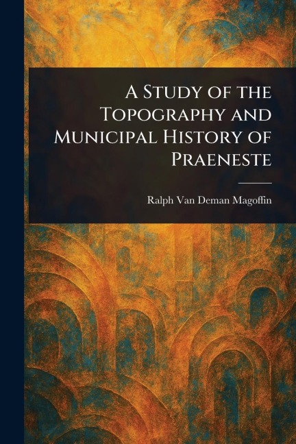A Study of the Topography and Municipal History of Praeneste - Ralph Van Deman Magoffin