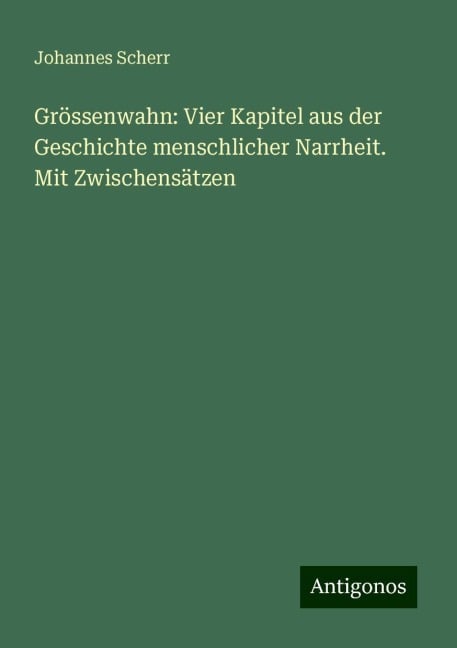 Grössenwahn: Vier Kapitel aus der Geschichte menschlicher Narrheit. Mit Zwischensätzen - Johannes Scherr