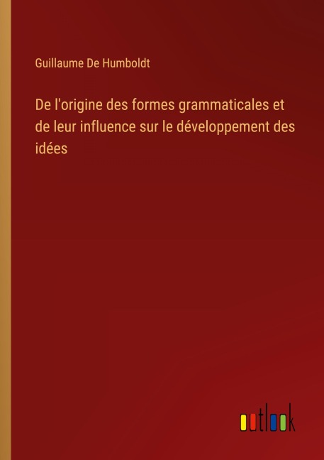 De l'origine des formes grammaticales et de leur influence sur le développement des idées - Guillaume De Humboldt