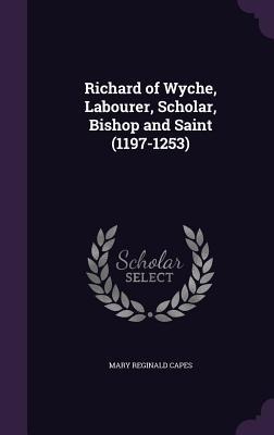 Richard of Wyche, Labourer, Scholar, Bishop and Saint (1197-1253) - Mary Reginald Capes