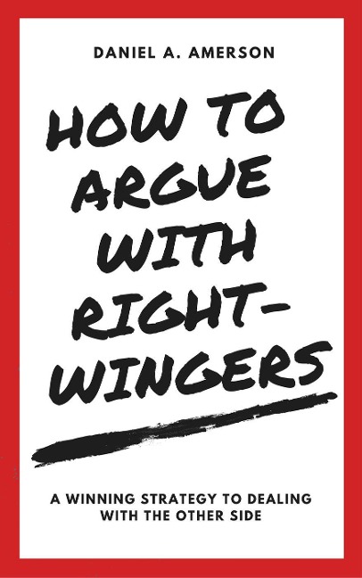 How to Argue with Right-Wingers - A Winning Strategy to Dealing With the Other Side - Daniel A. Amerson