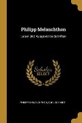 Philipp Melanchthon: Leben Und Ausgewählte Schriften - Philipp Melanchthon, Carl Schmidt