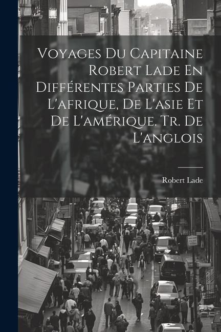 Voyages Du Capitaine Robert Lade En Différentes Parties De L'afrique, De L'asie Et De L'amérique. Tr. De L'anglois - Robert Lade