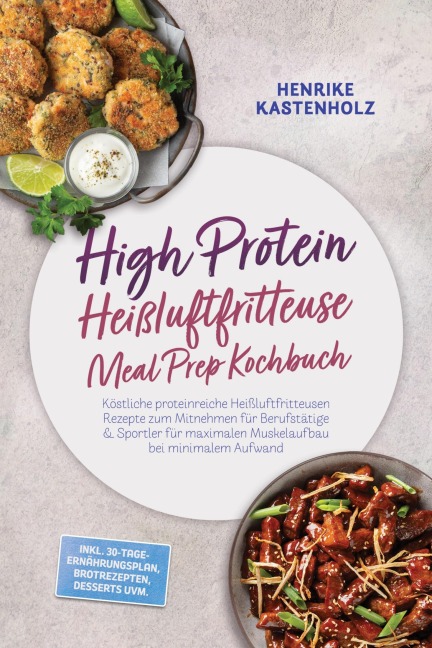 High Protein Heißluftfritteuse Meal Prep Kochbuch: Köstliche proteinreiche Heißluftfritteusen Rezepte zum Mitnehmen für Berufstätige & Sportler für maximalen Muskelaufbau bei minimalem Aufwand - Henrike Kastenholz