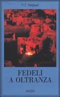 Fedeli a oltranza. Un viaggio tra i popoli convertiti all'Islam - Vidiadhar S. Naipaul