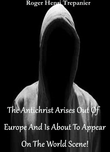 The Antichrist Arises Out Of Europe And Is About To Appear On The World Scene! (The Practical Helps Library, #18) - Roger Henri Trepanier