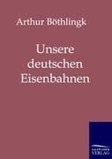 Unsere deutschen Eisenbahnen - Arthur Böthlingk