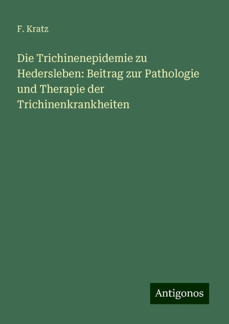 Die Trichinenepidemie zu Hedersleben: Beitrag zur Pathologie und Therapie der Trichinenkrankheiten - F. Kratz