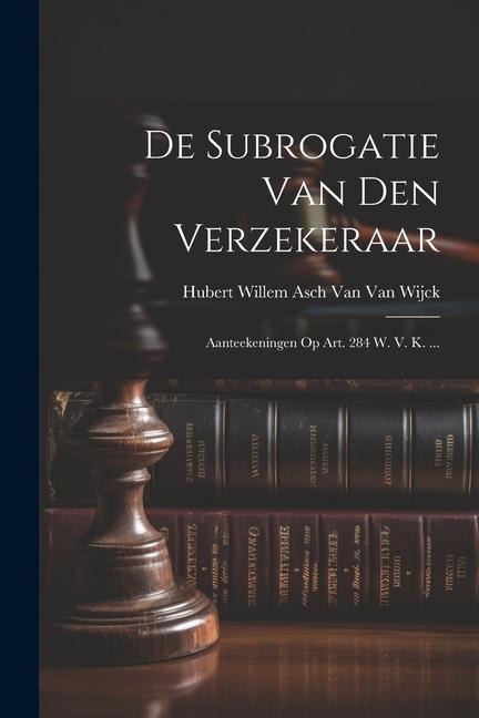 De Subrogatie Van Den Verzekeraar: Aanteekeningen Op Art. 284 W. V. K. ... - Hubert Willem Asch van van Wijck