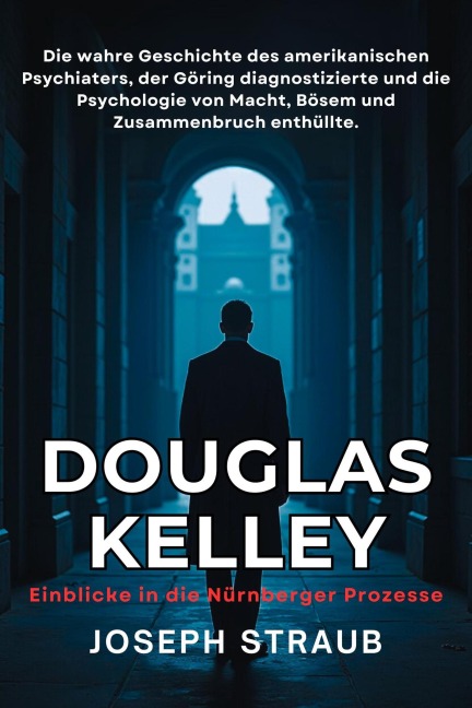 Douglas Kelley - Einblicke in die Nürnberger Prozesse: Die wahre Geschichte des amerikanischen Psychiaters, der Göring diagnostizierte und die Psychologie von Macht, Bösem und Zusammenbruch enthüllte - Joseph Straub