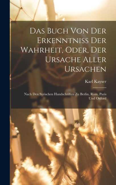 Das Buch Von Der Erkenntniss Der Wahrheit, Oder, Der Ursache Aller Ursachen - Karl Kayser