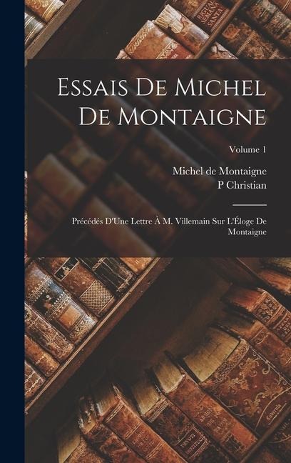 Essais De Michel De Montaigne: Précédés D'Une Lettre À M. Villemain Sur L'Éloge De Montaigne; Volume 1 - Michel De Montaigne, P. Christian