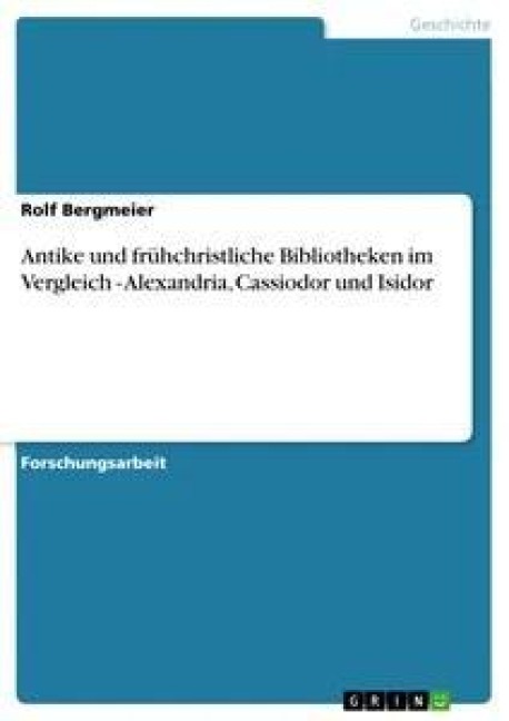 Antike und frühchristliche Bibliotheken im Vergleich - Alexandria, Cassiodor und Isidor - Rolf Bergmeier