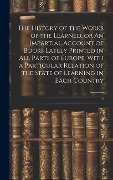 The History of the Works of the Learned, or An Impartial Account of Books Lately Printed in all Parts of Europe: With a Particular Relation of the Sta - Anonymous