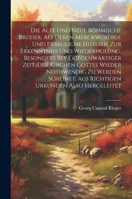 Die alte und neue böhmische Brüder, als Deren merckwürdige und erbauliche Historie zur Erkenntniss und Wiederholung, besonders bey Ggegenwärtiger Zeit, der Kirchen Gottes wieder nothwendig zu werden scheinet, Aus Richtigen Urkunden Also Hergeleitet - Georg Cunrad Rieger