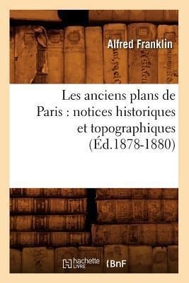 Les Anciens Plans de Paris: Notices Historiques Et Topographiques (Éd.1878-1880) - Alfred Franklin