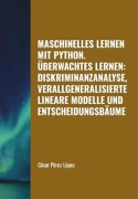 Cover-Bild zum Titel 'Maschinelles Lernen mit Python. Überwachtes Lernen: Diskriminanzanalyse, Verallgeneralisierte Lineare Modelle und Entscheidungsbäume (MACHINE LEARNING)' von 'César Pérez López'