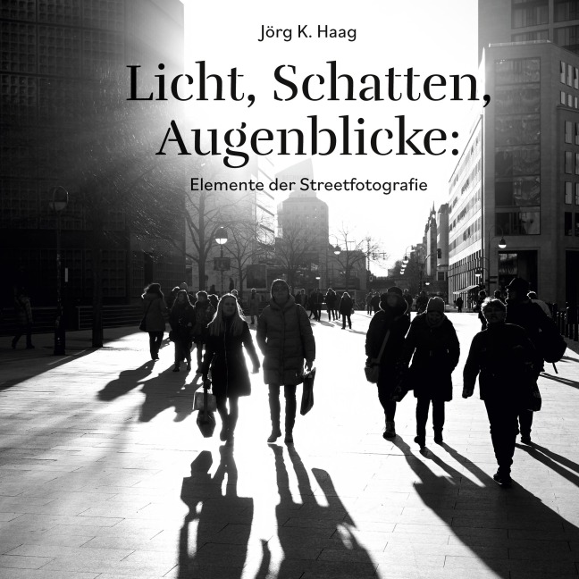 Licht, Schatten, Augenblicke: Elemente der Streetfotografie - Jörg K. Haag