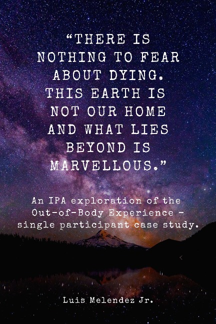 "There is nothing to fear about dying. This Earth is not our home and what lies beyond is marvellous." An IPA exploration of the Out-of-Body Experience - Single participant case study. - Luis Melendez