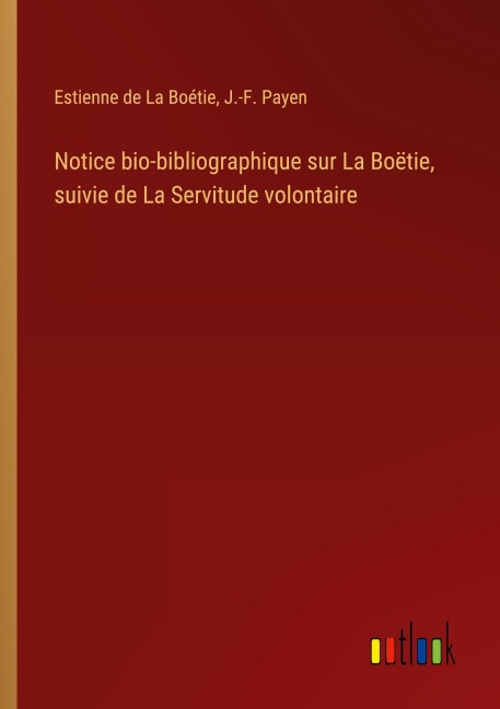 Notice bio-bibliographique sur La Boëtie, suivie de La Servitude volontaire - Estienne de La Boétie, J. -F. Payen