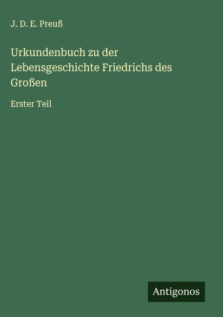 Urkundenbuch zu der Lebensgeschichte Friedrichs des Großen - J. D. E. Preuß