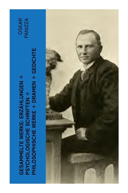 Gesammelte Werke: Erzählungen + Psychologische Schriften + Philosophische Werke + Dramen + Gedichte - Oskar Panizza