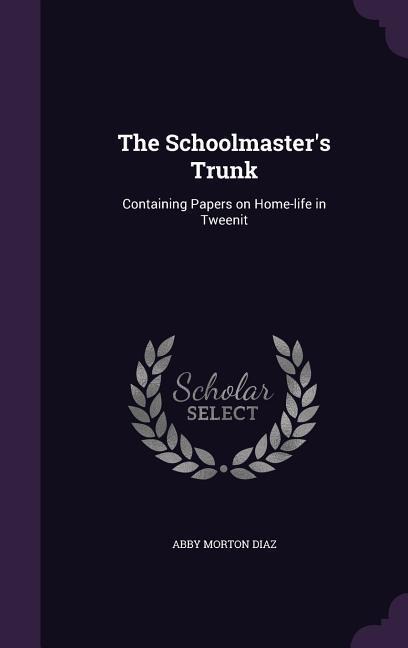 The Schoolmaster's Trunk: Containing Papers on Home-life in Tweenit - Abby Morton Diaz