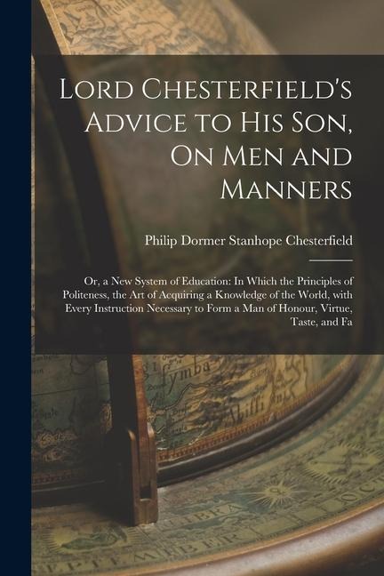 Lord Chesterfield's Advice to His Son, On Men and Manners: Or, a New System of Education: In Which the Principles of Politeness, the Art of Acquiring - Philip Dormer Stanhope Chesterfield