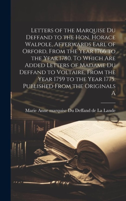 Letters of the Marquise Du Deffand to the Hon. Horace Walpole, afterwards Earl of Orford, from the year 1766 to the year 1780. To which are added lett - 