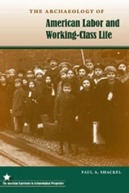 The Archaeology of American Labor and Working-Class Life - Paul A Shackel