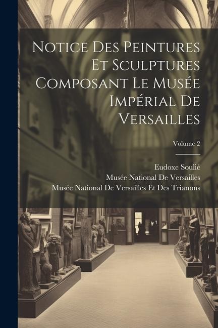 Notice Des Peintures Et Sculptures Composant Le Musée Impérial De Versailles; Volume 2 - Eudoxe Soulié