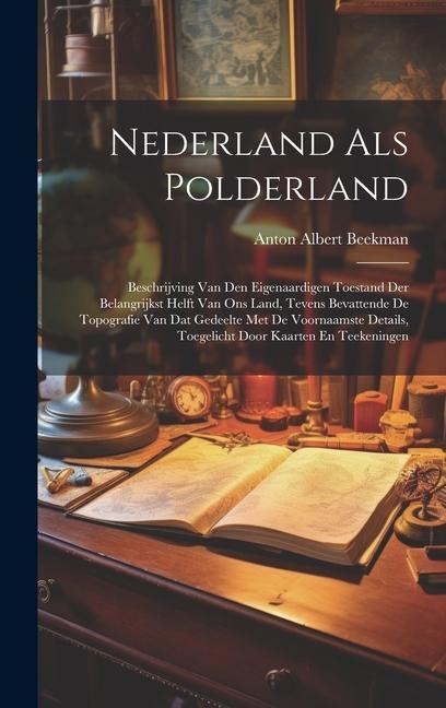 Nederland Als Polderland: Beschrijving Van Den Eigenaardigen Toestand Der Belangrijkst Helft Van Ons Land, Tevens Bevattende De Topografie Van D - Anton Albert Beekman